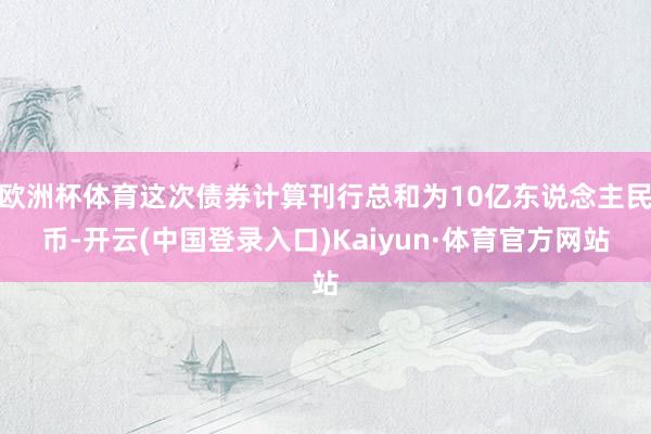 欧洲杯体育这次债券计算刊行总和为10亿东说念主民币-开云(中国登录入口)Kaiyun·体育官方网站