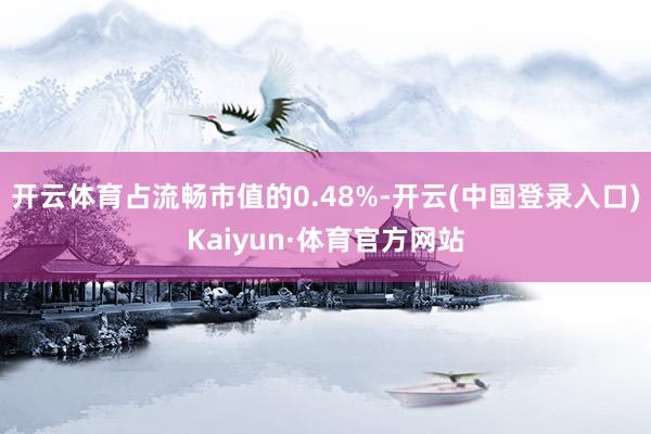 开云体育占流畅市值的0.48%-开云(中国登录入口)Kaiyun·体育官方网站