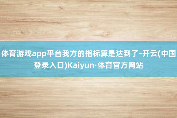 体育游戏app平台我方的指标算是达到了-开云(中国登录入口)Kaiyun·体育官方网站