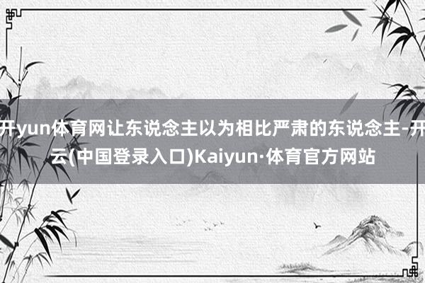 开yun体育网让东说念主以为相比严肃的东说念主-开云(中国登录入口)Kaiyun·体育官方网站