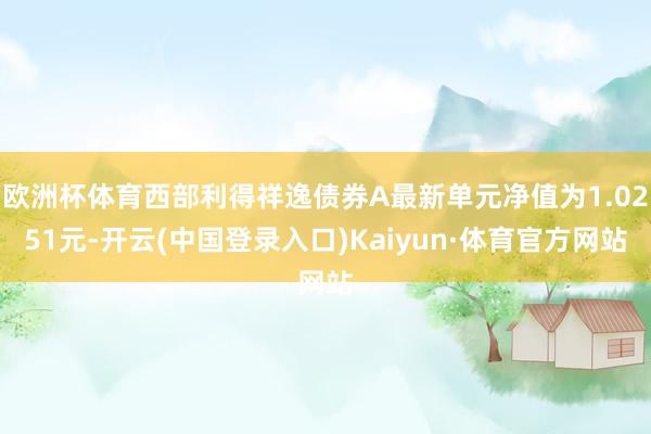 欧洲杯体育西部利得祥逸债券A最新单元净值为1.0251元-开云(中国登录入口)Kaiyun·体育官方网站