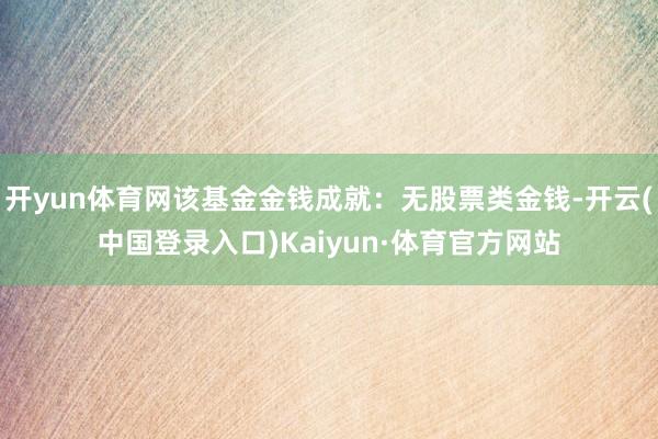 开yun体育网该基金金钱成就：无股票类金钱-开云(中国登录入口)Kaiyun·体育官方网站