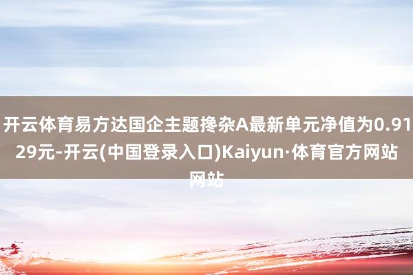 开云体育易方达国企主题搀杂A最新单元净值为0.9129元-开云(中国登录入口)Kaiyun·体育官方网站
