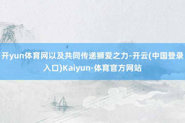 开yun体育网以及共同传递狮爱之力-开云(中国登录入口)Kaiyun·体育官方网站