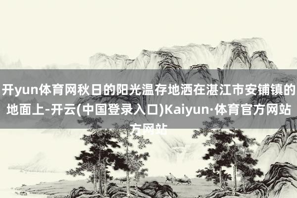 开yun体育网秋日的阳光温存地洒在湛江市安铺镇的地面上-开云(中国登录入口)Kaiyun·体育官方网站