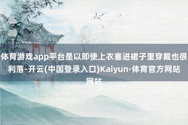 体育游戏app平台是以即使上衣塞进裙子里穿戴也很利落-开云(中国登录入口)Kaiyun·体育官方网站