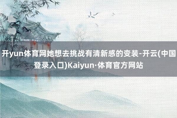 开yun体育网她想去挑战有清新感的变装-开云(中国登录入口)Kaiyun·体育官方网站