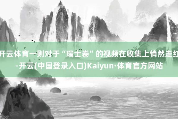 开云体育一则对于“瑞士卷”的视频在收集上悄然走红-开云(中国登录入口)Kaiyun·体育官方网站