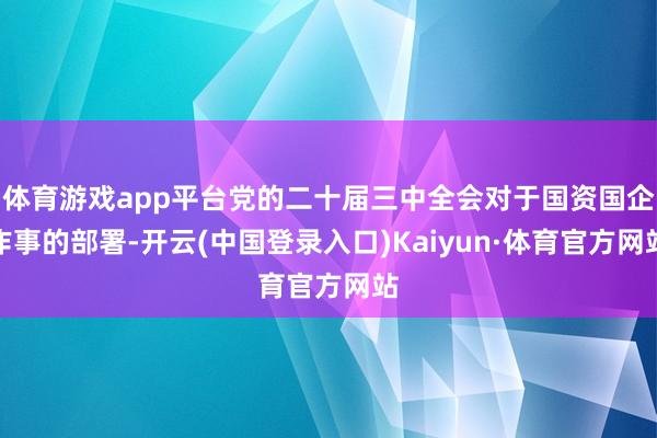 体育游戏app平台党的二十届三中全会对于国资国企作事的部署-开云(中国登录入口)Kaiyun·体育官方网站
