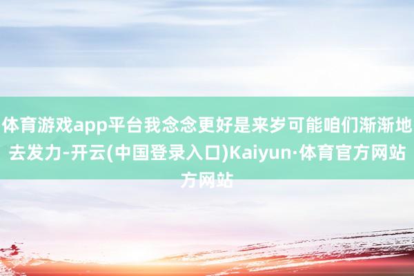 体育游戏app平台我念念更好是来岁可能咱们渐渐地去发力-开云(中国登录入口)Kaiyun·体育官方网站