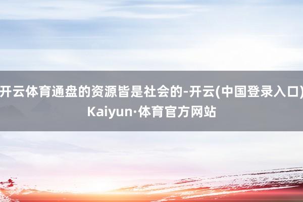 开云体育通盘的资源皆是社会的-开云(中国登录入口)Kaiyun·体育官方网站