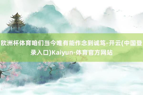 欧洲杯体育咱们当今唯有能作念到诚笃-开云(中国登录入口)Kaiyun·体育官方网站